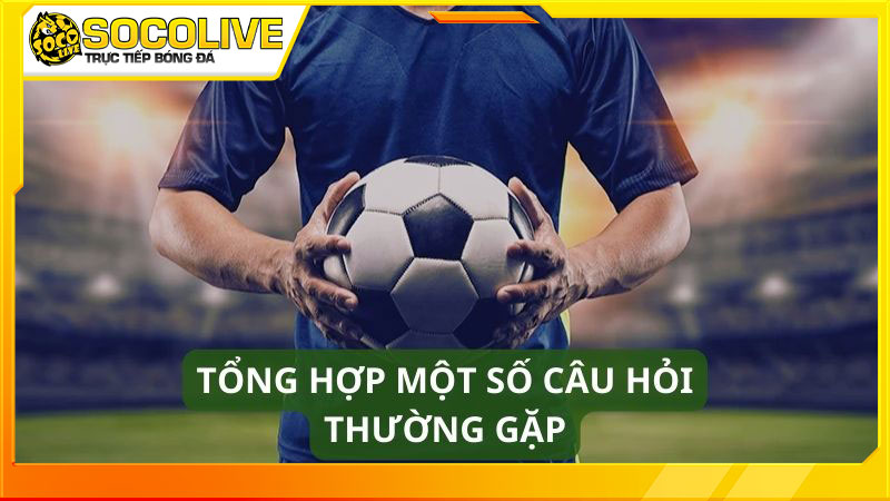 Các câu hỏi hay gặp khi xem bóng đá trực tiếp Socolive