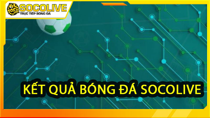 Khám phá chuyên mục kết quả bóng đá Socolive