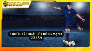 6 bước kỹ thuật sút bóng mạnh cơ bản để rèn luyện